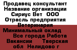 Продавец-консультант › Название организации ­ Сириус Вет, ООО › Отрасль предприятия ­ Ветеринария › Минимальный оклад ­ 9 000 - Все города Работа » Вакансии   . Тверская обл.,Нелидово г.